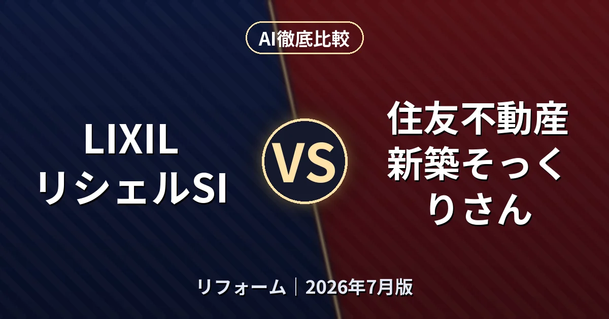 LIXIL リシェルSI vs 住友不動産 新築そっくりさん|リフォームAI徹底比較 (2026年7月版)